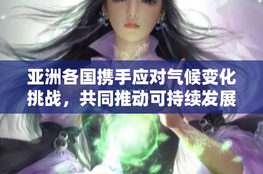 亚洲各国携手应对气候变化挑战，共同推动可持续发展