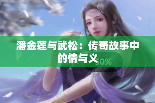 潘金莲与武松：传奇故事中的情与义