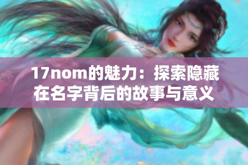 17nom的魅力:探索隐藏在名字背后的故事与意义 17nom的魅力:探索隐藏在名字背后的故事与意义