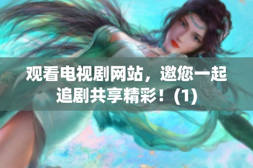 观看电视剧网站，邀您一起追剧共享精彩！(1)