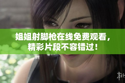姐姐射脚枪在线免费观看，精彩片段不容错过！