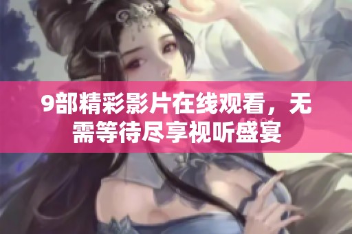 9部精彩影片在线观看，无需等待尽享视听盛宴