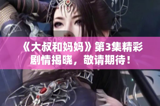 《大叔和妈妈》第3集精彩剧情揭晓，敬请期待！