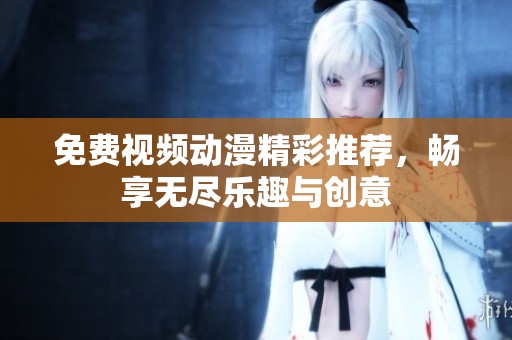 免费视频动漫精彩推荐，畅享无尽乐趣与创意