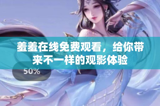 羞羞在线免费观看，给你带来不一样的观影体验