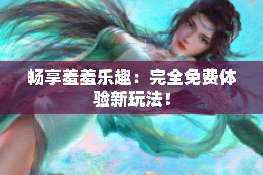 畅享羞羞乐趣：完全免费体验新玩法！