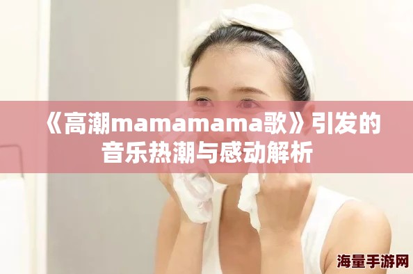 《高潮mamamama歌》引发的音乐热潮与感动解析 《高潮mamamama歌》引发的音乐热潮与感动解析