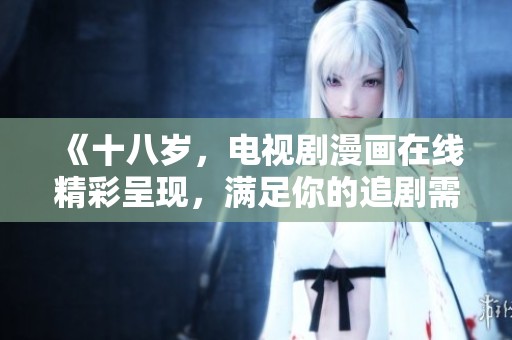 《十八岁，电视剧漫画在线精彩呈现，满足你的追剧需求》
