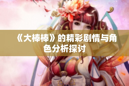 《大棒棒》的精彩剧情与角色分析探讨