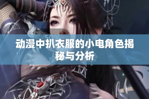 动漫中扒衣服的小电角色揭秘与分析