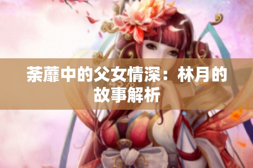 荼蘼中的父女情深：林月的故事解析