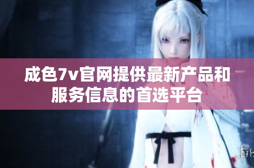 成色7v官网提供最新产品和服务信息的首选平台