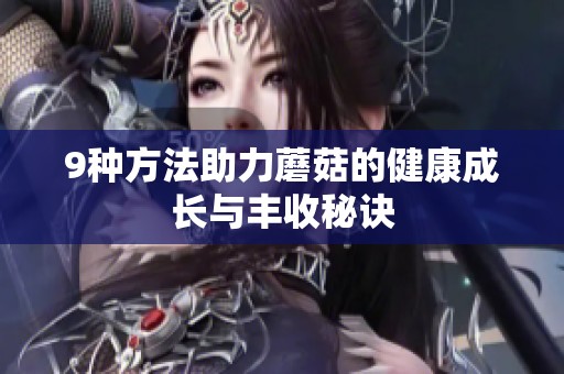 9种方法助力蘑菇的健康成长与丰收秘诀
