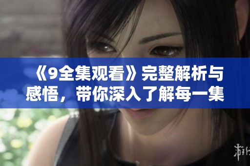 《9全集观看》完整解析与感悟,带你深入了解每一集! 《9全集观看》完整解析与感悟,带你深入了解每一集!