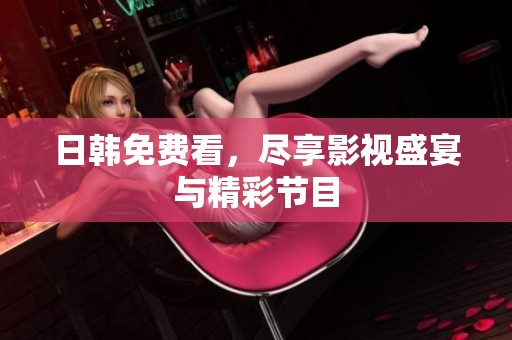日韩免费看，尽享影视盛宴与精彩节目