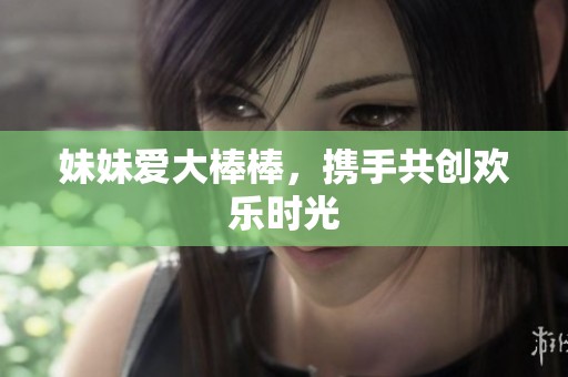 妹妹爱大棒棒，携手共创欢乐时光
