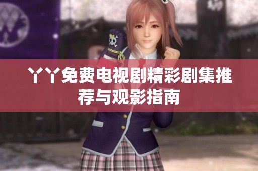 丫丫免费电视剧精彩剧集推荐与观影指南
