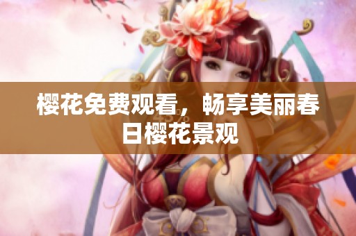 樱花免费观看，畅享美丽春日樱花景观