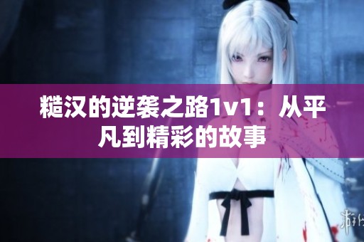 糙汉的逆袭之路1v1：从平凡到精彩的故事
