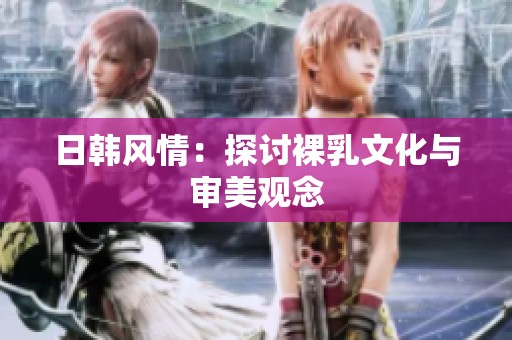 日韩风情：探讨裸乳文化与审美观念