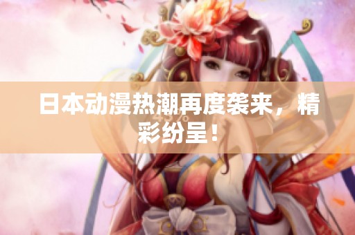 日本动漫热潮再度袭来，精彩纷呈！