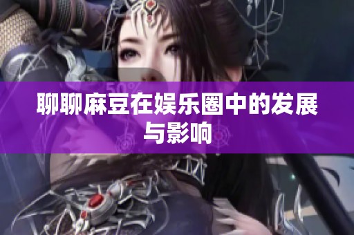 聊聊麻豆在娱乐圈中的发展与影响