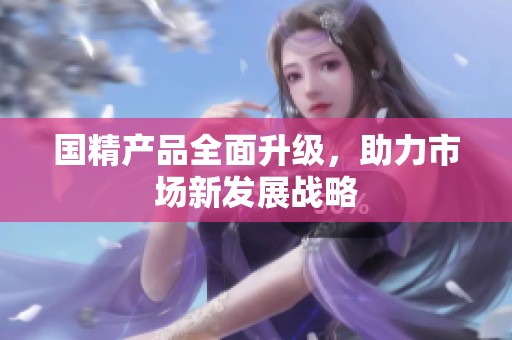 国精产品全面升级，助力市场新发展战略