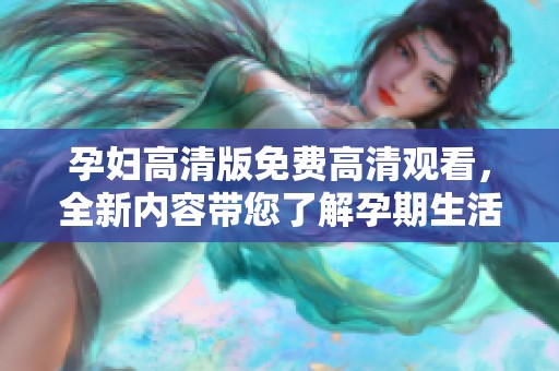 孕妇高清版免费高清观看，全新内容带您了解孕期生活
