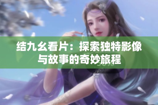 结九幺看片：探索独特影像与故事的奇妙旅程
