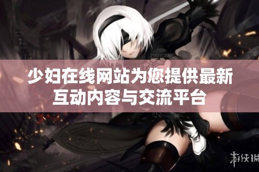 少妇在线网站为您提供最新互动内容与交流平台