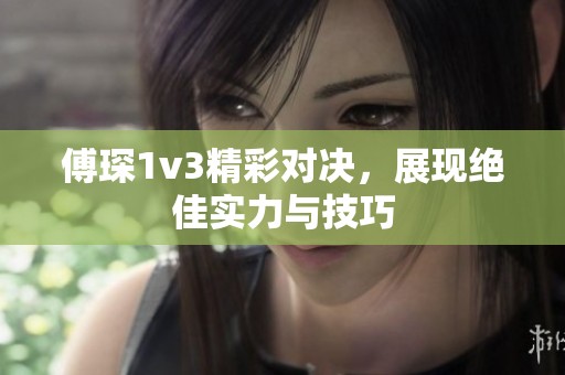傅琛1v3精彩对决，展现绝佳实力与技巧