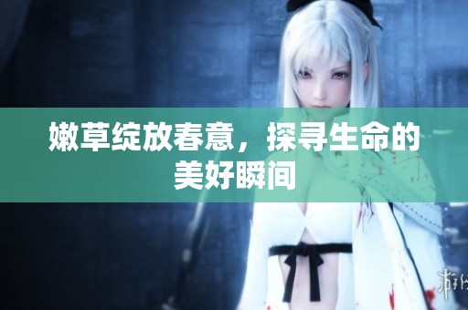 嫩草绽放春意，探寻生命的美好瞬间