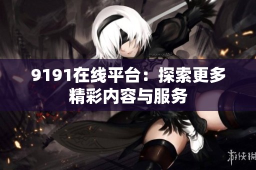 9191在线平台：探索更多精彩内容与服务