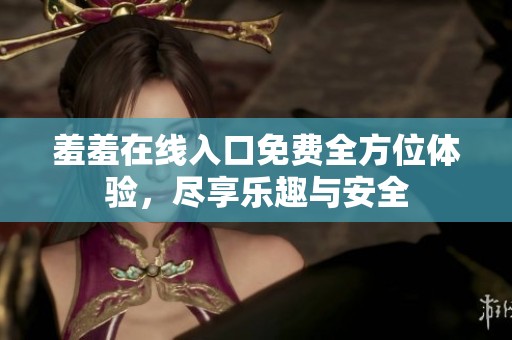 羞羞在线入口免费全方位体验，尽享乐趣与安全
