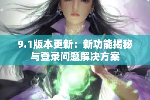 9.1版本更新：新功能揭秘与登录问题解决方案