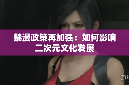 禁漫政策再加强：如何影响二次元文化发展