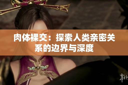 肉体裸交：探索人类亲密关系的边界与深度