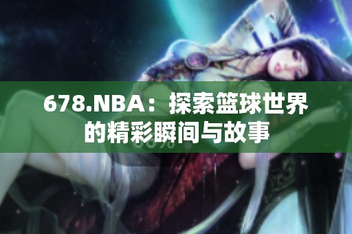 678.NBA:探索篮球世界的精彩瞬间与故事 678.NBA:探索篮球世界的精彩瞬间与故事