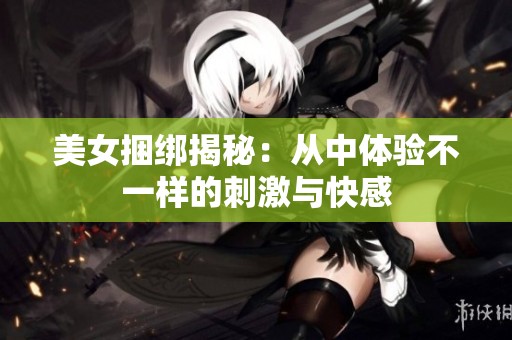 美女捆绑揭秘：从中体验不一样的刺激与快感