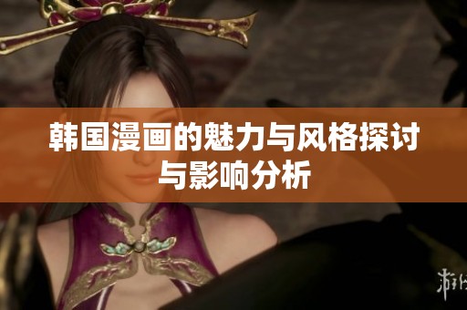 韩国漫画的魅力与风格探讨与影响分析