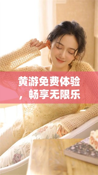 黄游免费体验，畅享无限乐趣与精彩活动