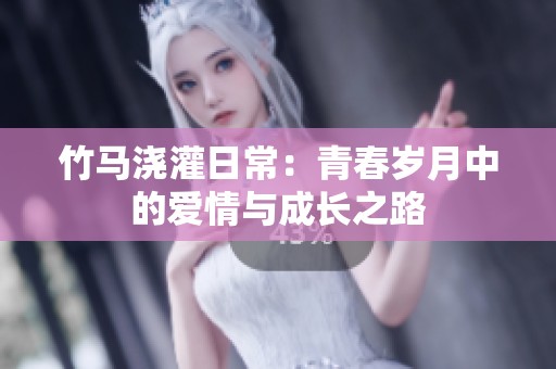 竹马浇灌日常：青春岁月中的爱情与成长之路