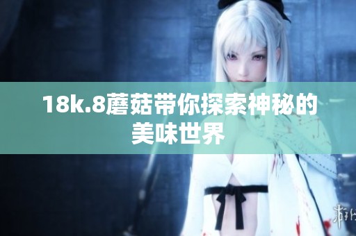 18k.8蘑菇带你探索神秘的美味世界