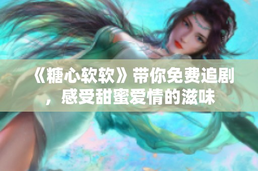 《糖心软软》带你免费追剧，感受甜蜜爱情的滋味