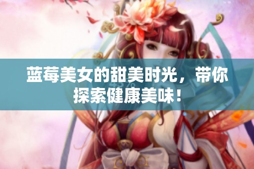 蓝莓美女的甜美时光，带你探索健康美味！
