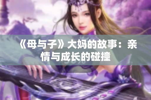 《母与子》大妈的故事：亲情与成长的碰撞