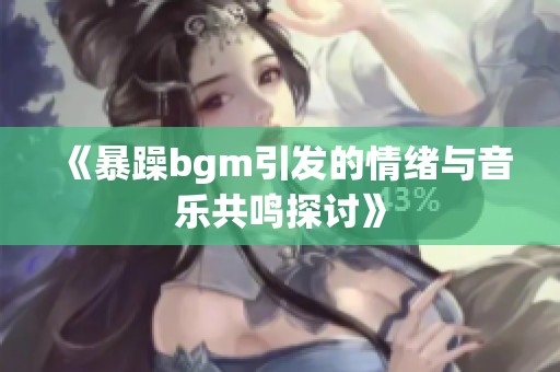 《暴躁bgm引发的情绪与音乐共鸣探讨》
