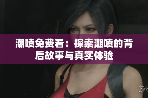 潮喷免费看：探索潮喷的背后故事与真实体验