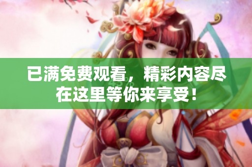 已满免费观看，精彩内容尽在这里等你来享受！