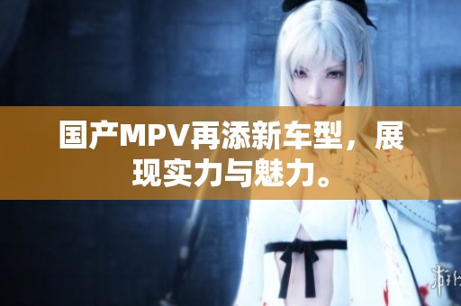 国产MPV再添新车型，展现实力与魅力。